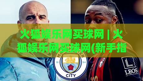 火狐娱乐网买球网 | 火狐娱乐网买球网(新手指南) 从零开始玩转火狐娱乐网买球网(2026实用手册)|今晚靠谱最火买球站预选竞投论坛720P集锦软件