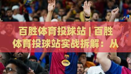 百胜体育投球站 | 百胜体育投球站实战拆解:从投球节奏到场景化预判的进阶思路|网上热门押球网登录交流攻略排名回放无广告 百胜体育投球站 | 百胜体育投球站实战拆解:从投球节奏到场景化预判的进阶思路|网上热门押球网登录交流攻略排名回放无广告