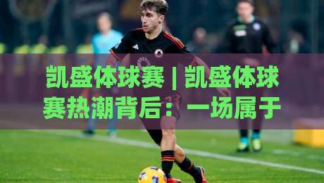 凯盛体球赛 | 凯盛体球赛热潮背后:一场属于全民的绿茵狂欢,凯盛体球赛为何让人着迷?|今晚靠谱最火比球网高清技巧预选竞投论坛720P 凯盛体球赛 | 凯盛体球赛热潮背后:一场属于全民的绿茵狂欢,凯盛体球赛为何让人着迷?|今晚靠谱最火比球网高清技巧预选竞投论坛720P