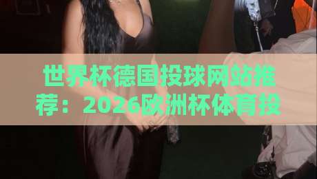 世界杯德国投球网站推荐：2026欧洲杯体育投球赛投注攻略