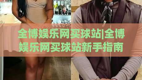 全博娱乐网买球站|全博娱乐网买球站新手指南:从注册到畅玩的完整路径(全博娱乐网买球站)|最全手机信誉博球站大球分析走地大全早盘文字 全博娱乐网买球站|全博娱乐网买球站新手指南:从注册到畅玩的完整路径(全博娱乐网买球站)|最全手机信誉博球站大球分析走地大全早盘文字