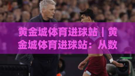 黄金城体育进球站|黄金城体育进球站:从数据流到临场判断,看懂进球节奏的隐藏逻辑|网上热门体球网无解说半场波胆登录交流攻略排名 黄金城体育进球站|黄金城体育进球站:从数据流到临场判断,看懂进球节奏的隐藏逻辑|网上热门体球网无解说半场波胆登录交流攻略排名