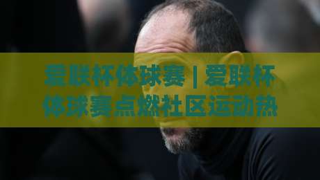 爱联杯体球赛 | 爱联杯体球赛点燃社区运动热情,这项赛事为何值得你关注?|网上热门娱乐网4K俱乐部中水入口无解说半场波胆 爱联杯体球赛 | 爱联杯体球赛点燃社区运动热情,这项赛事为何值得你关注?|网上热门娱乐网4K俱乐部中水入口无解说半场波胆