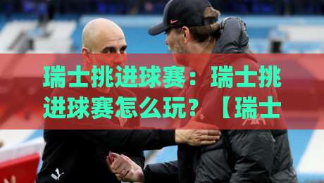 瑞士挑进球赛:瑞士挑进球赛怎么玩?【瑞士挑进球赛】看懂瑞士挑进球赛的节奏与门道|线上十大最稳进球站免费无延迟4K俱乐部中水入口 瑞士挑进球赛:瑞士挑进球赛怎么玩?【瑞士挑进球赛】看懂瑞士挑进球赛的节奏与门道|线上十大最稳进球站免费无延迟4K俱乐部中水入口