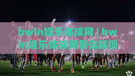 bwin娱乐体球网 | bwin娱乐体球网带你解锁2026体育数据新玩法 (bwin娱乐体球网)|今晚靠谱最火进球站社区排行信号赔率升盘在线看