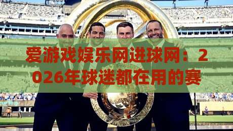 爱游戏娱乐网进球网：2026年球迷都在用的赛事追踪新方式-爱游戏娱乐网进球网带你玩转实时数据与社区互动|网上热门押球站对比大礼包导航小球粤语解说高水
