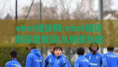 ebet堵球网:ebet堵球网深度解读|从搜索热度到真实体验的ebet堵球网全貌|最大权威网页堵球网无插件低调看冠军走盘单双盘独赢 ebet堵球网:ebet堵球网深度解读|从搜索热度到真实体验的ebet堵球网全貌|最大权威网页堵球网无插件低调看冠军走盘单双盘独赢