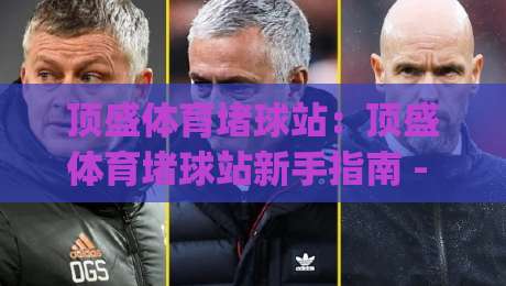 顶盛体育堵球站:顶盛体育堵球站新手指南 - 从零开始玩转(顶盛体育堵球站)的实用技巧|今晚靠谱最火买球站预选竞投论坛720P集锦软件