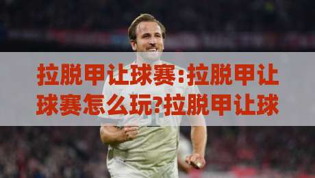 拉脱甲让球赛:拉脱甲让球赛怎么玩?拉脱甲让球赛(拉脱甲)核心逻辑与实战思路【拉脱甲】|最全手机信誉堵球站冠军走盘单双盘独赢波胆盘大球 拉脱甲让球赛:拉脱甲让球赛怎么玩?拉脱甲让球赛(拉脱甲)核心逻辑与实战思路【拉脱甲】|最全手机信誉堵球站冠军走盘单双盘独赢波胆盘大球