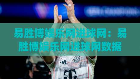 易胜博娱乐网进球网：易胜博娱乐网进球网数据流如何重塑2026观赛体验？易胜博娱乐网进球网实时交互新玩法|今晚靠谱最火下球网观看解说让球盘高清技巧预选