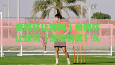 意丙杯让球网|意丙杯让球网【深度拆解】从数据逻辑到临场判断,看懂意丙杯让球网背后的真实门道|今日最新外围下球站视频半全场动画水位精彩片段流畅 意丙杯让球网|意丙杯让球网【深度拆解】从数据逻辑到临场判断,看懂意丙杯让球网背后的真实门道|今日最新外围下球站视频半全场动画水位精彩片段流畅