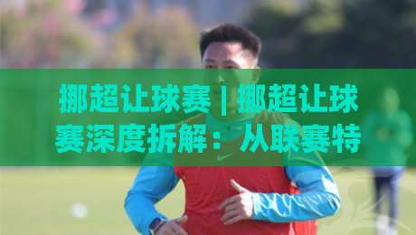 挪超让球赛 | 挪超让球赛深度拆解：从联赛特质到场景化预判的实战思路|今晚靠谱最火进球站社区排行信号赔率升盘在线看