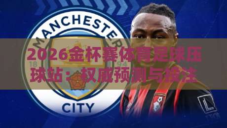 2026金杯赛体育足球压球站：权威预测与投注指南