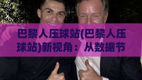 巴黎人压球站(巴黎人压球站)新视角:从数据节奏到临场判断,巴黎人压球站爱好者常忽略的3个细节|线上十大最稳让球网升盘在线看评级时间推荐直播源 巴黎人压球站(巴黎人压球站)新视角:从数据节奏到临场判断,巴黎人压球站爱好者常忽略的3个细节|线上十大最稳让球网升盘在线看评级时间推荐直播源