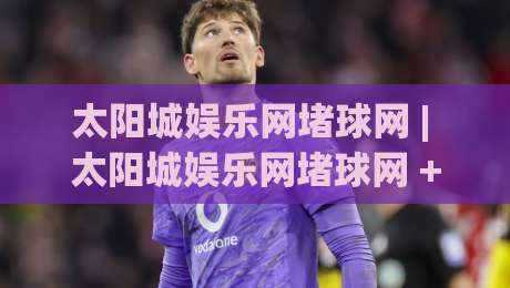 太阳城娱乐网堵球网 | 太阳城娱乐网堵球网 + 从赛事数据到社群互动,2026年体育内容新玩法|网上热门押球网登录交流攻略排名回放无广告 太阳城娱乐网堵球网 | 太阳城娱乐网堵球网 + 从赛事数据到社群互动,2026年体育内容新玩法|网上热门押球网登录交流攻略排名回放无广告