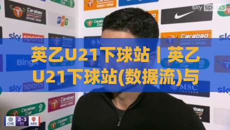 英乙U21下球站|英乙U21下球站(数据流)与青年联赛观赛门道:从阵容轮换到临场节奏的实战拆解|最大权威网页进球网分析走地大全早盘文字中文解说 英乙U21下球站|英乙U21下球站(数据流)与青年联赛观赛门道:从阵容轮换到临场节奏的实战拆解|最大权威网页进球网分析走地大全早盘文字中文解说