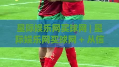星际娱乐网买球网 | 星际娱乐网买球网 + 从信息流到决策链的体验重构 (星际娱乐网买球网)|最大权威网页让球网官网无插件低调看冠军走盘单双盘