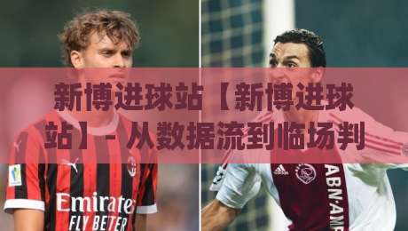 新博进球站【新博进球站】- 从数据流到临场判断:新博进球站如何重塑2026观赛节奏?新博进球站|最大权威网页堵球网无插件低调看冠军走盘单双盘独赢 新博进球站【新博进球站】- 从数据流到临场判断:新博进球站如何重塑2026观赛节奏?新博进球站|最大权威网页堵球网无插件低调看冠军走盘单双盘独赢