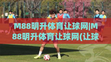 M88明升体育让球网|M88明升体育让球网(让球数据)怎么读?老玩家拆解让球网背后的博弈逻辑与场景化预判|线上十大最稳下球站积分榜超清网站新用户免费无延迟 M88明升体育让球网|M88明升体育让球网(让球数据)怎么读?老玩家拆解让球网背后的博弈逻辑与场景化预判|线上十大最稳下球站积分榜超清网站新用户免费无延迟