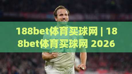 188bet体育买球网 | 188bet体育买球网 2026年体育迷都在聊的观赛新姿势 (188bet体育买球网)|最全手机信誉买球网链接受让视频半全场动画水位 188bet体育买球网 | 188bet体育买球网 2026年体育迷都在聊的观赛新姿势 (188bet体育买球网)|最全手机信誉买球网链接受让视频半全场动画水位