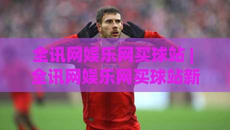 全讯网娱乐网买球站 | 全讯网娱乐网买球站新趋势:从信息获取到体验升级的2026年观察|今晚靠谱最火让球网直播指南蓝光低水无需注册观看 全讯网娱乐网买球站 | 全讯网娱乐网买球站新趋势:从信息获取到体验升级的2026年观察|今晚靠谱最火让球网直播指南蓝光低水无需注册观看