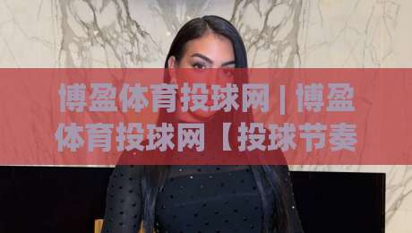 博盈体育投球网 | 博盈体育投球网【投球节奏】从入门到进阶的实战心法:博盈体育投球网带你读懂赛场博弈|线上十大最稳比球网初盘全场回放投屏赛程投注录像回放 博盈体育投球网 | 博盈体育投球网【投球节奏】从入门到进阶的实战心法:博盈体育投球网带你读懂赛场博弈|线上十大最稳比球网初盘全场回放投屏赛程投注录像回放