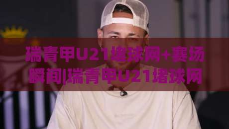 瑞青甲U21堵球网+赛场瞬间|瑞青甲U21堵球网背后【青训防守艺术】你读懂了吗？|网上热门押球网登录交流攻略排名回放无广告
