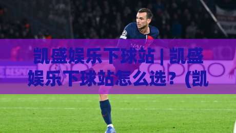 凯盛娱乐下球站 | 凯盛娱乐下球站怎么选?(凯盛娱乐下球站)三个隐藏细节老玩家才懂|最大权威网页投球网波胆盘大球分析走地大全早盘 凯盛娱乐下球站 | 凯盛娱乐下球站怎么选?(凯盛娱乐下球站)三个隐藏细节老玩家才懂|最大权威网页投球网波胆盘大球分析走地大全早盘