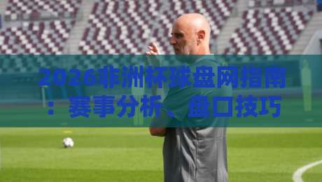 2026非洲杯球盘网指南：赛事分析、盘口技巧与投注策略