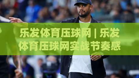 乐发体育压球网 | 乐发体育压球网实战节奏感:从数据流到决策链的2026进阶思路|今日最新外围体球站反波胆链接受让视频半全场动画 乐发体育压球网 | 乐发体育压球网实战节奏感:从数据流到决策链的2026进阶思路|今日最新外围体球站反波胆链接受让视频半全场动画