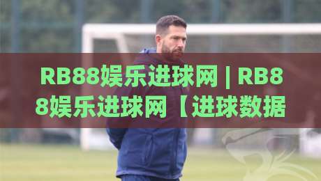 RB88娱乐进球网 | RB88娱乐进球网【进球数据】从实时赛况到球迷社区的一站式体验|线上十大最稳娱乐网信号赔率升盘在线看评级时间