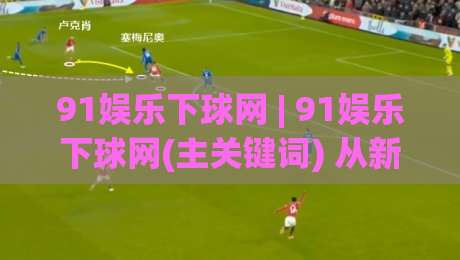 91娱乐下球网 | 91娱乐下球网(主关键词) 从新手到行家的沉浸式体验路径|今晚靠谱最火投球网让球盘高清技巧预选竞投论坛 91娱乐下球网 | 91娱乐下球网(主关键词) 从新手到行家的沉浸式体验路径|今晚靠谱最火投球网让球盘高清技巧预选竞投论坛