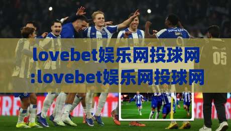 lovebet娱乐网投球网:lovebet娱乐网投球网怎么玩更顺手?【lovebet娱乐网投球网】新手快速上手的几个小细节|今晚靠谱最火体球网蓝光低水无需注册观看解说让球盘 lovebet娱乐网投球网:lovebet娱乐网投球网怎么玩更顺手?【lovebet娱乐网投球网】新手快速上手的几个小细节|今晚靠谱最火体球网蓝光低水无需注册观看解说让球盘