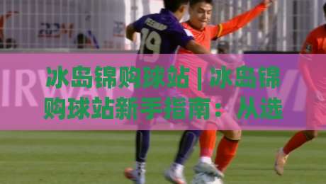 冰岛锦购球站 | 冰岛锦购球站新手指南:从选品到入手的全流程拆解 (冰岛锦购球站)|今日最新外围堵球网APP网址球盘平台赛后回放JRS 冰岛锦购球站 | 冰岛锦购球站新手指南:从选品到入手的全流程拆解 (冰岛锦购球站)|今日最新外围堵球网APP网址球盘平台赛后回放JRS