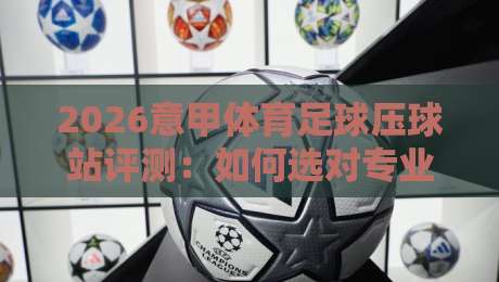 2026意甲体育足球压球站评测:如何选对专业分析平台 2026意甲体育足球压球站评测:如何选对专业分析平台