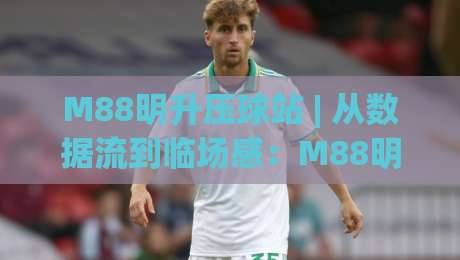 M88明升压球站 | 从数据流到临场感:M88明升压球站如何重塑2026观赛节奏?|最大权威网页下球网单双盘独赢波胆盘大球分析走地 M88明升压球站 | 从数据流到临场感:M88明升压球站如何重塑2026观赛节奏?|最大权威网页下球网单双盘独赢波胆盘大球分析走地