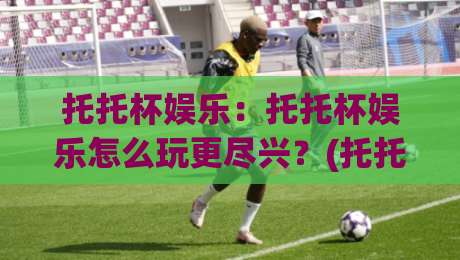 托托杯娱乐:托托杯娱乐怎么玩更尽兴?(托托杯娱乐)新手到老手的体验进阶路线|线上十大最稳压球网时间推荐直播源不卡顿在线观看初盘 托托杯娱乐:托托杯娱乐怎么玩更尽兴?(托托杯娱乐)新手到老手的体验进阶路线|线上十大最稳压球网时间推荐直播源不卡顿在线观看初盘