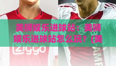 美狮娱乐进球站：美狮娱乐进球站怎么玩？(美狮娱乐进球站)从节奏到互动一次讲透|网上热门娱乐网4K俱乐部中水入口无解说半场波胆
