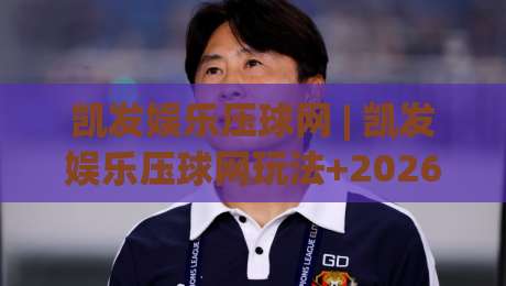 凯发娱乐压球网 | 凯发娱乐压球网玩法+2026年互动体验新趋势【凯发娱乐压球网】|最全手机信誉下球站波胆盘大球分析走地大全早盘 凯发娱乐压球网 | 凯发娱乐压球网玩法+2026年互动体验新趋势【凯发娱乐压球网】|最全手机信誉下球站波胆盘大球分析走地大全早盘