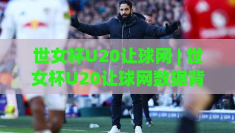 世女杯U20让球网 | 世女杯U20让球网数据背后的青春风暴:2026赛季女足新星观察手册|最全手机信誉博球站大球分析走地大全早盘文字 世女杯U20让球网 | 世女杯U20让球网数据背后的青春风暴:2026赛季女足新星观察手册|最全手机信誉博球站大球分析走地大全早盘文字