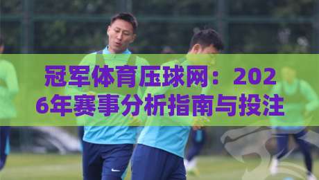 冠军体育压球网：2026年赛事分析指南与投注策略建议