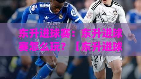 东升进球赛:东升进球赛怎么玩?【东升进球赛】一场关于节奏与空间的足球博弈|网上热门进球网无广告全场录像公司比分下盘无需登录 东升进球赛:东升进球赛怎么玩?【东升进球赛】一场关于节奏与空间的足球博弈|网上热门进球网无广告全场录像公司比分下盘无需登录