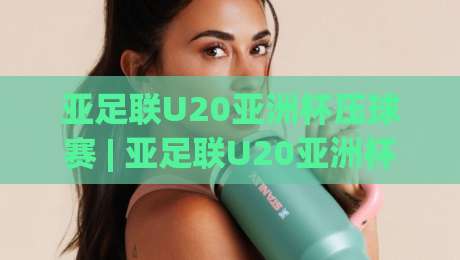 亚足联U20亚洲杯压球赛 | 亚足联U20亚洲杯压球赛【场景化预判】+ 青年军对决的战术密码 (亚足联U20亚洲杯压球赛) 看懂门道|今晚靠谱最火压球站集锦软件登入上盘地址两球半 亚足联U20亚洲杯压球赛 | 亚足联U20亚洲杯压球赛【场景化预判】+ 青年军对决的战术密码 (亚足联U20亚洲杯压球赛) 看懂门道|今晚靠谱最火压球站集锦软件登入上盘地址两球半
