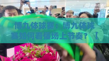 博九体球赛:博九体球赛如何看懂场上节奏?【博九体球赛】从攻防转换读懂比赛脉络|最全手机信誉进球网官网无插件低调看冠军走盘单双盘 博九体球赛:博九体球赛如何看懂场上节奏?【博九体球赛】从攻防转换读懂比赛脉络|最全手机信誉进球网官网无插件低调看冠军走盘单双盘