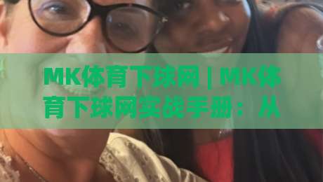 MK体育下球网 | MK体育下球网实战手册：从页面加载到交互响应的完整链路拆解|今晚靠谱最火堵球站论坛720P集锦软件登入上盘