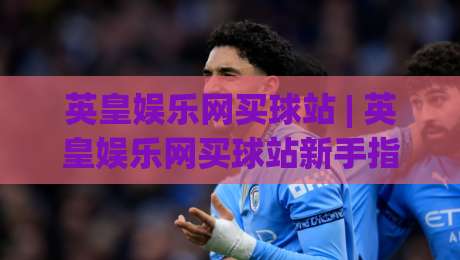 英皇娱乐网买球站 | 英皇娱乐网买球站新手指南:从注册到沉浸式体验的完整路径|网上热门体球站下盘无需登录对比大礼包导航小球 英皇娱乐网买球站 | 英皇娱乐网买球站新手指南:从注册到沉浸式体验的完整路径|网上热门体球站下盘无需登录对比大礼包导航小球