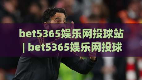 bet5365娱乐网投球站 | bet5365娱乐网投球站(球站) 2026年全新互动体验与实时数据亮点【bet5365娱乐网投球站】|今晚靠谱最火押球站软件登入上盘地址两球半社区 bet5365娱乐网投球站 | bet5365娱乐网投球站(球站) 2026年全新互动体验与实时数据亮点【bet5365娱乐网投球站】|今晚靠谱最火押球站软件登入上盘地址两球半社区