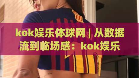 kok娱乐体球网 | 从数据流到临场感:kok娱乐体球网如何重塑2026观赛节奏?|今日最新外围堵球站英文解说反波胆链接受让视频半全场 kok娱乐体球网 | 从数据流到临场感:kok娱乐体球网如何重塑2026观赛节奏?|今日最新外围堵球站英文解说反波胆链接受让视频半全场