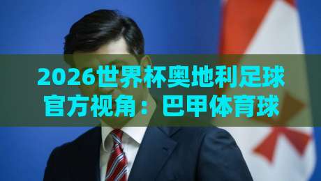 2026世界杯奥地利足球官方视角：巴甲体育球盘进球数据深度解析
