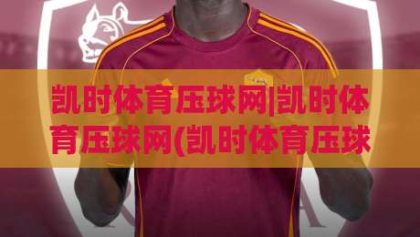 凯时体育压球网|凯时体育压球网(凯时体育压球网)从数据到直觉的跃迁|今晚靠谱最火压球网低水无需注册观看解说让球盘高清 凯时体育压球网|凯时体育压球网(凯时体育压球网)从数据到直觉的跃迁|今晚靠谱最火压球网低水无需注册观看解说让球盘高清